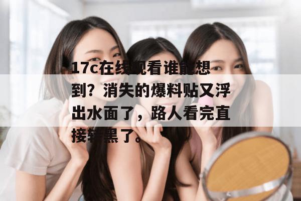 17c在线观看谁能想到?消失的爆料贴又浮出水面了,路人看完直接转黑了。