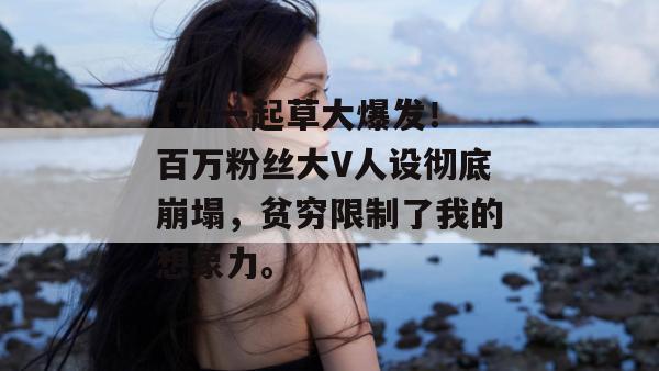 17c一起草大爆发！百万粉丝大V人设彻底崩塌，贫穷限制了我的想象力。