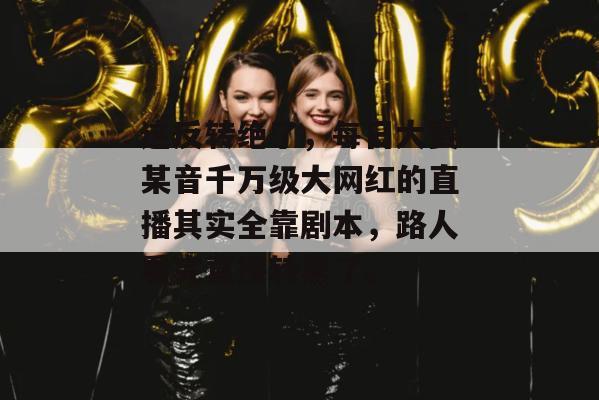 这反转绝了,每日大赛某音千万级大网红的直播其实全靠剧本,路人看完直接转黑了。