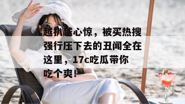越扒越心惊，被买热搜强行压下去的丑闻全在这里，17c吃瓜带你吃个爽！