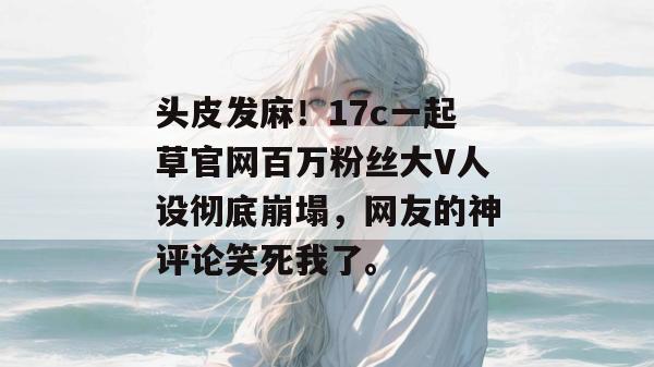头皮发麻！17c一起草官网百万粉丝大V人设彻底崩塌，网友的神评论笑死我了。