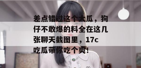差点错过这个大瓜,狗仔不敢爆的料全在这几张聊天截图里,17c吃瓜带你吃个爽!