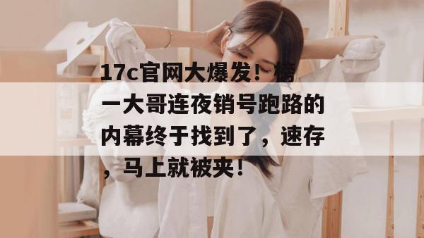 17c官网大爆发！榜一大哥连夜销号跑路的内幕终于找到了，速存，马上就被夹！