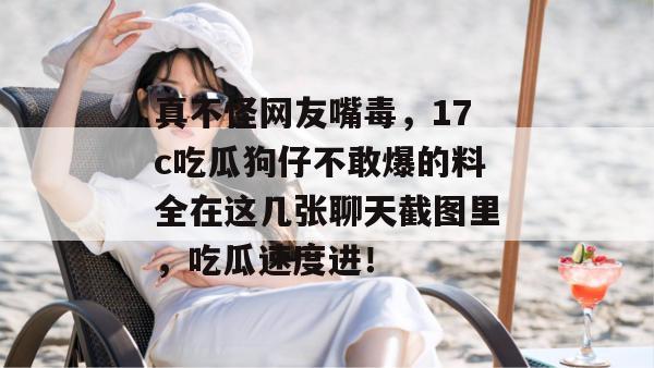 真不怪网友嘴毒,17c吃瓜狗仔不敢爆的料全在这几张聊天截图里,吃瓜速度进!