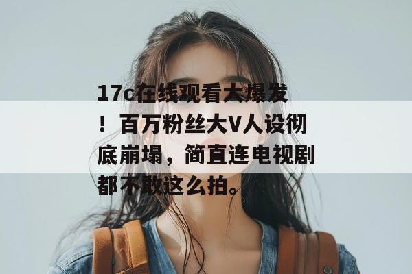17c在线观看大爆发！百万粉丝大V人设彻底崩塌，简直连电视剧都不敢这么拍。