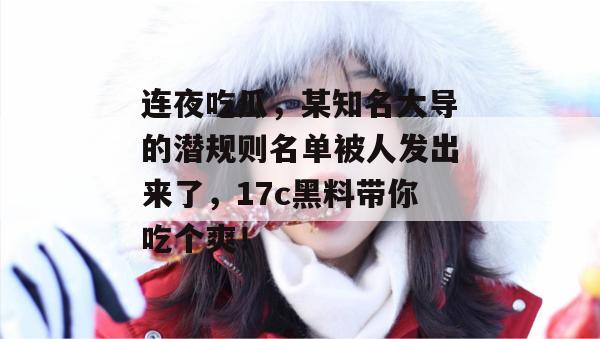 连夜吃瓜,某知名大导的潜规则名单被人发出来了,17c黑料带你吃个爽!