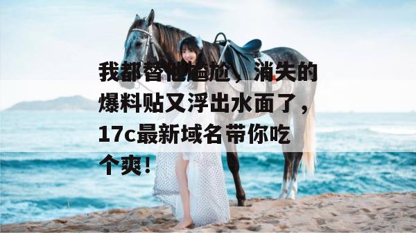 我都替他尴尬,消失的爆料贴又浮出水面了,17c最新域名带你吃个爽!