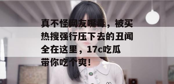 真不怪网友嘴毒，被买热搜强行压下去的丑闻全在这里，17c吃瓜带你吃个爽！