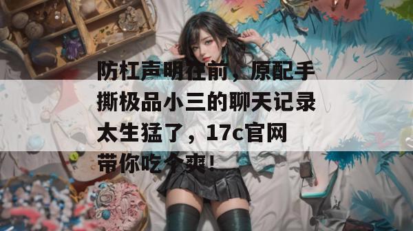 防杠声明在前,原配手撕极品小三的聊天记录太生猛了,17c官网带你吃个爽!