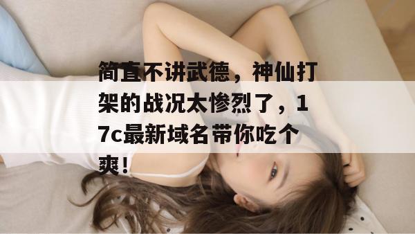 简直不讲武德，神仙打架的战况太惨烈了，17c最新域名带你吃个爽！