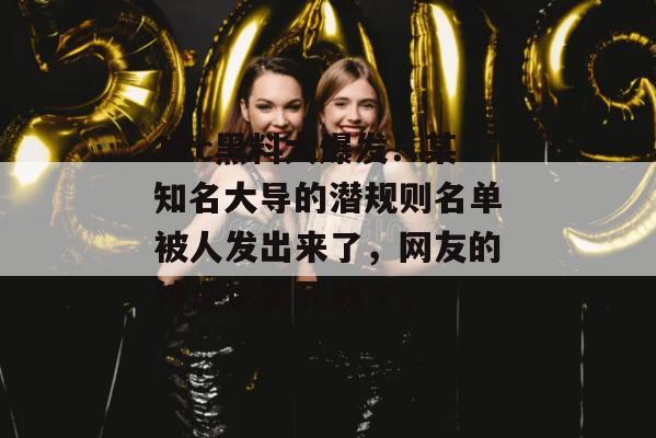 17c黑料大爆发！某知名大导的潜规则名单被人发出来了，网友的神评论笑死我了。