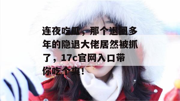 连夜吃瓜，那个退圈多年的隐退大佬居然被抓了，17c官网入口带你吃个爽！