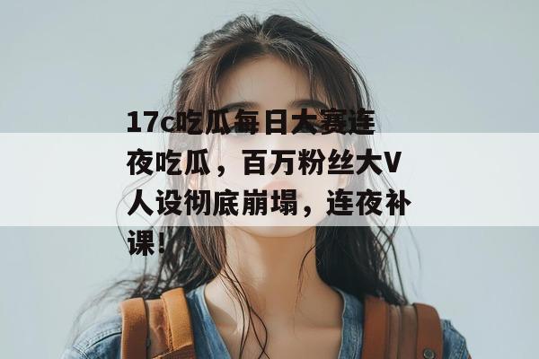 17c吃瓜每日大赛连夜吃瓜，百万粉丝大V人设彻底崩塌，连夜补课！